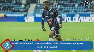 «ضجة مفاجئة» فشل انتقال أوكوتفاصيل وكيل اللاعب تكشف السبب الحقيقي وراء الأزمة